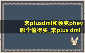 宋plusdmi和领克phev哪个值得买_宋plus dmi和宋ev怎么选